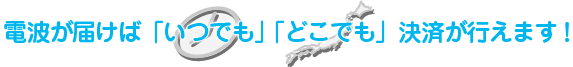 電話が届けば「いつでも」「どこでも」決済が行えます！