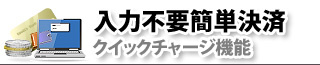 入力不要簡単決済
クイックチャージ機能